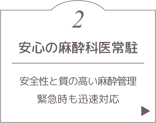 安心の麻酔科医常駐。安全性と質の高い麻酔管理、緊急時も迅速対応。